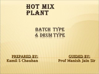 HOT MIX
PLANT
  
PREPARED BY:PREPARED BY:
Kamil S ChauhanKamil S Chauhan
  
GUIDED BY:GUIDED BY:
Prof Manish Jain SirProf Manish Jain Sir
 