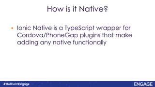 How is it Native?
• Ionic Native is a TypeScript wrapper for
Cordova/PhoneGap plugins that make
adding any native functionally
 