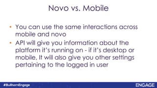 • You can use the same interactions across
mobile and novo
• API will give you information about the
platform it’s running on - if it’s desktop or
mobile, It will also give you other settings
pertaining to the logged in user
Novo vs. Mobile
 