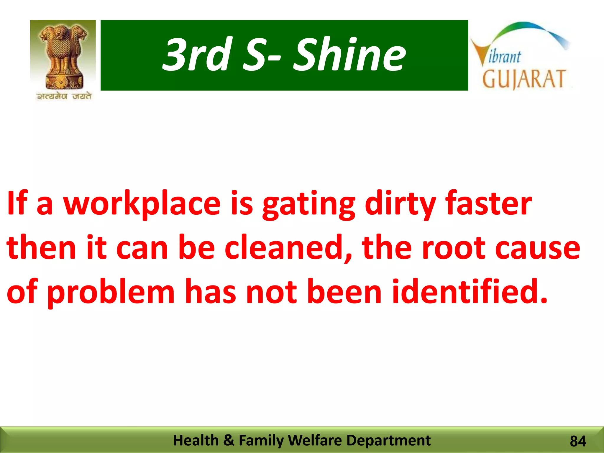 3rd S- Shine
Health & Family Welfare Department
If a workplace is gating dirty faster
then it can be cleaned, the root cause
of problem has not been identified.
84
 