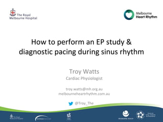 Troy Watts
Cardiac Physiologist
troy.watts@mh.org.au
melbourneheartrhythm.com.au
@Troy_The
How to perform an EP study &
diagnostic pacing during sinus rhythm
 