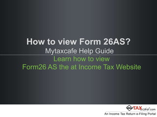 How to view Form 26AS? 
Mytaxcafe Help Guide 
Learn how to view 
Form26 AS the at Income Tax Website 
 