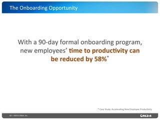 62 | ©2015 ON24, Inc.
With	
  a	
  90-­‐day	
  formal	
  onboarding	
  program,	
  
new	
  employees’	
  0me	
  to	
  produc0vity	
  can	
  
be	
  reduced	
  by	
  58%*	
  
*	
  Case	
  Study:	
  Accelera?ng	
  New	
  Employee	
  Produc?vity	
  
The	
  Onboarding	
  Opportunity	
  
 
