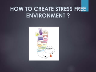 HOW TO CREATE STRESS FREE
ENVIRONMENT ?
 