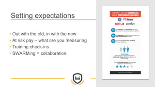 Setting expectations
• Out with the old, in with the new
• At risk pay – what are you measuring
• Training check-ins
• SWARMing = collaboration
 
