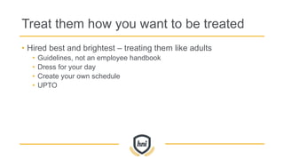 Treat them how you want to be treated
• Hired best and brightest – treating them like adults
• Guidelines, not an employee handbook
• Dress for your day
• Create your own schedule
• UPTO
 