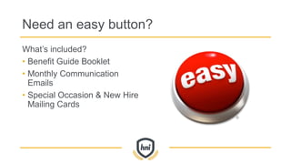 Need an easy button?
What’s included?
• Benefit Guide Booklet
• Monthly Communication
Emails
• Special Occasion & New Hire
Mailing Cards
 