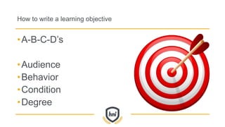 How to write a learning objective
•A-B-C-D’s
•Audience
•Behavior
•Condition
•Degree
 