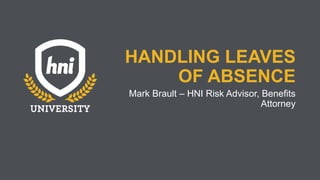 HANDLING LEAVES
OF ABSENCE
Mark Brault – HNI Risk Advisor, Benefits
Attorney
 