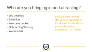 Who are you bringing in and attracting?
• Job postings
• Selection
• Welcome packet
• Onboarding/Training
• Warm leads
69% are more likely to
stay with an organization
for at least 3 years after a
great onboarding
experience – OC Tanner
 