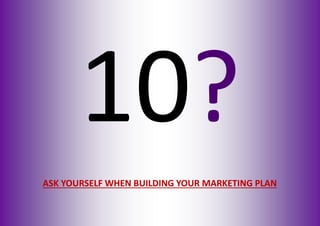 10?
ASK YOURSELF WHEN BUILDING YOUR MARKETING PLAN
 