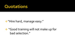 “Hire hard, manage easy.”
 “Good training will not make up for
bad selection.”
 