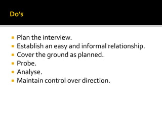  Plan the interview.
 Establish an easy and informal relationship.
 Cover the ground as planned.
 Probe.
 Analyse.
 Maintain control over direction.
 