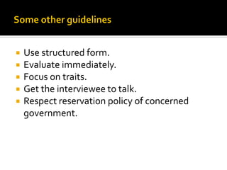  Use structured form.
 Evaluate immediately.
 Focus on traits.
 Get the interviewee to talk.
 Respect reservation policy of concerned
government.
 