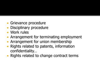  Grievance procedure
 Disciplinary procedure
 Work rules
 Arrangement for terminating employment
 Arrangement for union membership
 Rights related to patents, information
confidentiality…
 Rights related to change contract terms
 