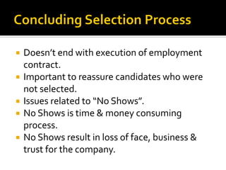  Doesn’t end with execution of employment
contract.
 Important to reassure candidates who were
not selected.
 Issues related to “No Shows”.
 No Shows is time & money consuming
process.
 No Shows result in loss of face, business &
trust for the company.
 