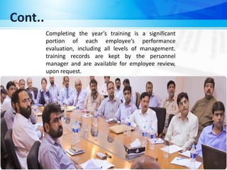 Completing the year’s training is a significant
portion of each employee’s performance
evaluation, including all levels of management.
training records are kept by the personnel
manager and are available for employee review,
upon request.
Cont..
 