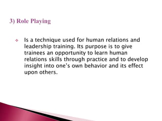  Is a technique used for human relations and
leadership training. Its purpose is to give
trainees an opportunity to learn human
relations skills through practice and to develop
insight into one’s own behavior and its effect
upon others.
 