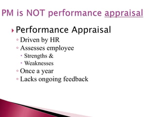  Performance Appraisal
◦ Driven by HR
◦ Assesses employee
 Strengths &
 Weaknesses
◦ Once a year
◦ Lacks ongoing feedback
 