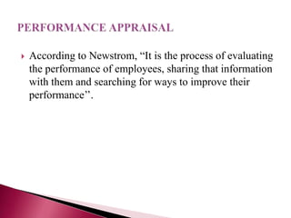  According to Newstrom, “It is the process of evaluating
the performance of employees, sharing that information
with them and searching for ways to improve their
performance’’.
 