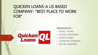 QUICKEN LOANS-A US BASED
COMPANY- “BEST PLACE TO WORK
FOR”
PRESENTED BY:-
• RAHUL YADAV
• RUTUJA VEKHENDE
• SHRUTI DUBEY
• SHUBHAM AGRAWAL
• SAYLEE DABHADE
1
 