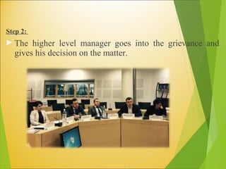 Step 2:
 The higher level manager goes into the grievance and
gives his decision on the matter.
 