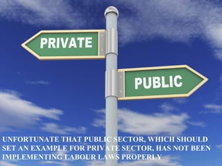 UNFORTUNATE THAT PUBLIC SECTOR, WHICH SHOULD
SET AN EXAMPLE FOR PRIVATE SECTOR, HAS NOT BEEN
IMPLEMENTING LABOUR LAWS PROPERLY
 