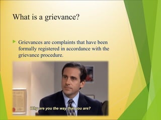 What is a grievance?
 Grievances are complaints that have been
formally registered in accordance with the
grievance procedure.
3
 
