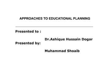 APPROACHES TO EDUCATIONAL PLANNING
Presented to :
Dr.Ashique Hussain Dogar
Presented by:
Muhammad Shoaib
 