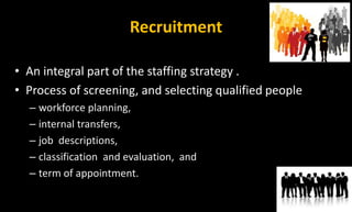 Recruitment
• An integral part of the staffing strategy .
• Process of screening, and selecting qualified people
– workforce planning,
– internal transfers,
– job descriptions,
– classification and evaluation, and
– term of appointment.
 
