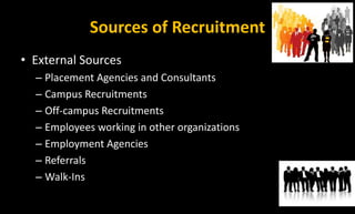 Sources of Recruitment
• External Sources
– Placement Agencies and Consultants
– Campus Recruitments
– Off-campus Recruitments
– Employees working in other organizations
– Employment Agencies
– Referrals
– Walk-Ins
 