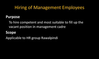 Hiring of Management Employees
Purpose
To hire competent and most suitable to fill up the
vacant position in management cadre
Scope
Applicable to HR group Rawalpindi
 