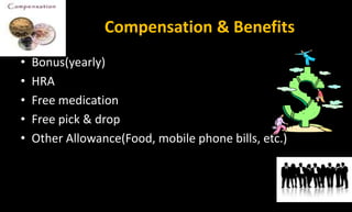 Compensation & Benefits
• Bonus(yearly)
• HRA
• Free medication
• Free pick & drop
• Other Allowance(Food, mobile phone bills, etc.)
 