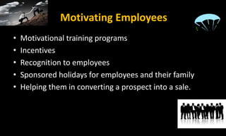 Motivating Employees
• Motivational training programs
• Incentives
• Recognition to employees
• Sponsored holidays for employees and their family
• Helping them in converting a prospect into a sale.
 