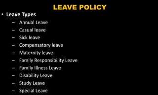 LEAVE POLICY
• Leave Types
– Annual Leave
– Casual leave
– Sick leave
– Compensatory leave
– Maternity leave
– Family Responsibility Leave
– Family Illness Leave
– Disability Leave
– Study Leave
– Special Leave
 