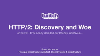 HTTP/2: Discovery and Woe
Bryan McLemore 
Principal Infrastructure Architect, Client Systems & Infrastructure
or how HTTP/2 nearly derailed our latency initiatives…
 