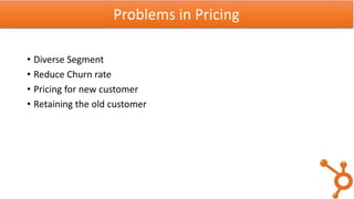 • Diverse Segment
• Reduce Churn rate
• Pricing for new customer
• Retaining the old customer
Problems in Pricing
 