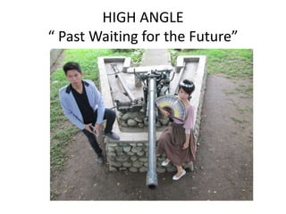 HIGH ANGLE
“ Past Waiting for the Future”
 
