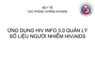 BỘ Y TẾ
CỤC PHÒNG, CHỐNG HIV/AIDS

ỨNG DỤNG HIV INFO 3.0 QUẢN LÝ
SỐ LIỆU NGƯỜI NHIỄM HIV/AIDS

 