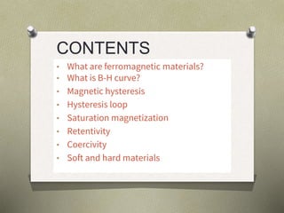 CONTENTS
• What are ferromagnetic materials?
• What is B-H curve?
• Magnetic hysteresis
• Hysteresis loop
• Saturation magnetization
• Retentivity
• Coercivity
• Soft and hard materials
 