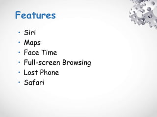 Features
• Siri
• Maps
• Face Time
• Full-screen Browsing
• Lost Phone
• Safari
 