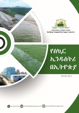 ሚያዝያ 2011
የስኳር
ኢንዱስትሪ
በኢትዮጵያ
0115527475 info@ethiopiansugar.com www.ethiopiansugar.com
 