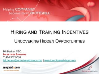 Hiring and Training Incentives Uncovering Hidden Opportunities Bill Becker, CEO Incentives Advisors T: 480.362.9516bill.becker@incentivesadvisors.com | www.incentivesadvisors.com 