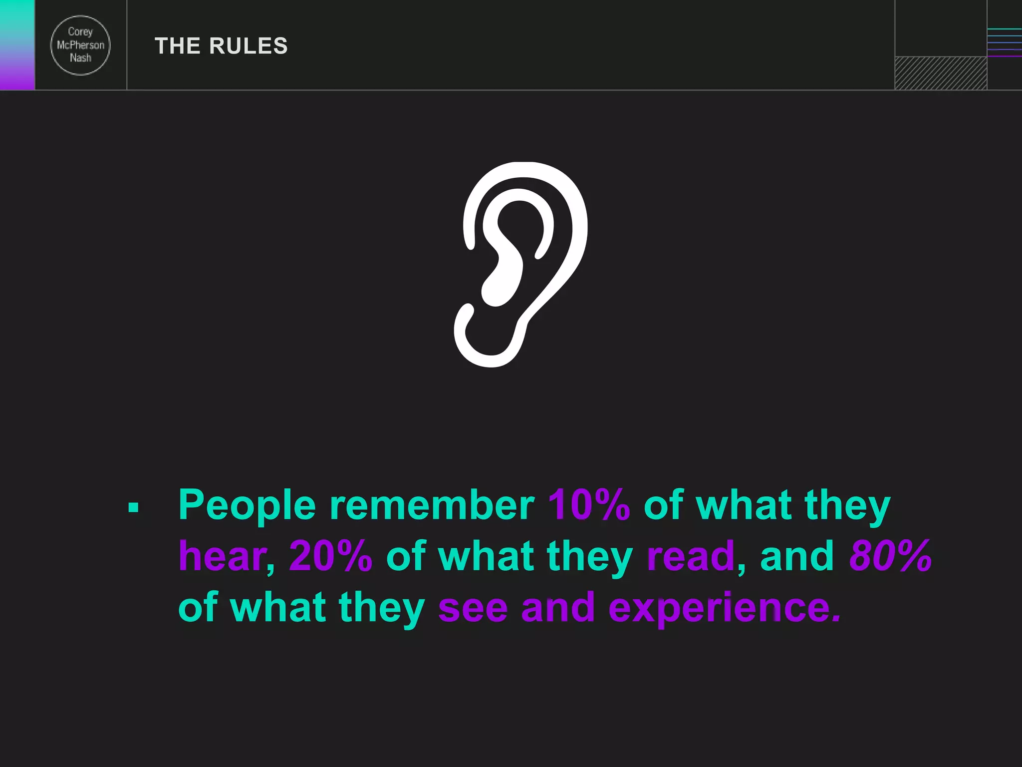 THE RULES 
 People remember 10% of what they 
hear, 20% of what they read, and 80% 
of what they see and experience. 
 