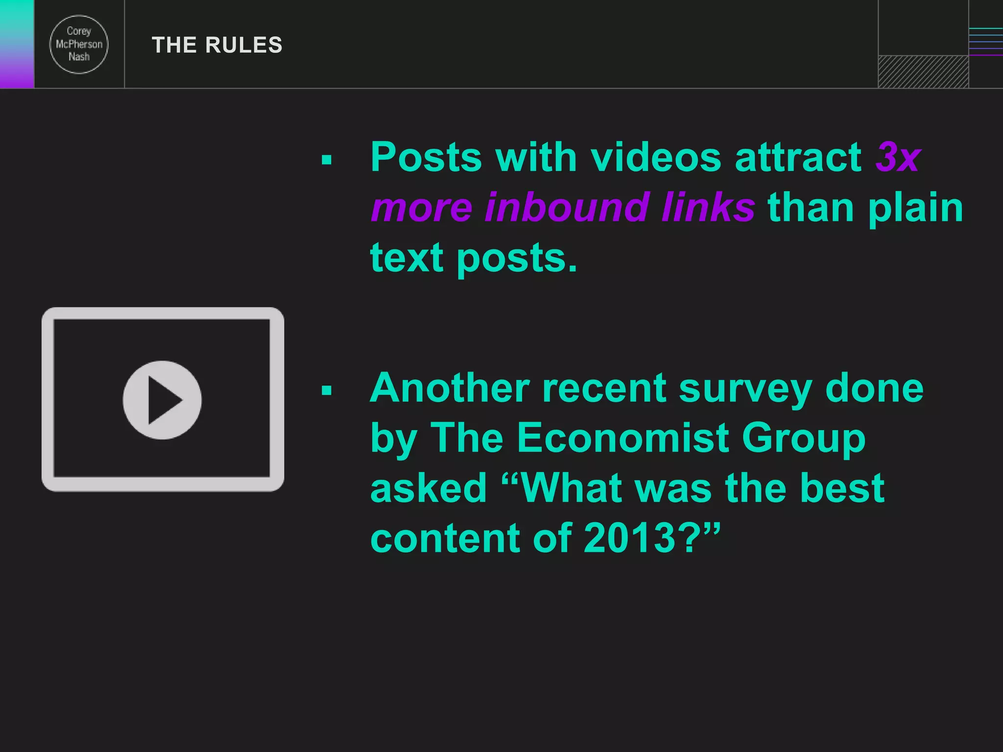  Posts with videos attract 3x 
more inbound links than plain 
text posts. 
 Another recent survey done 
by The Economist Group 
asked “What was the best 
content of 2013?” 
THE RULES 
 