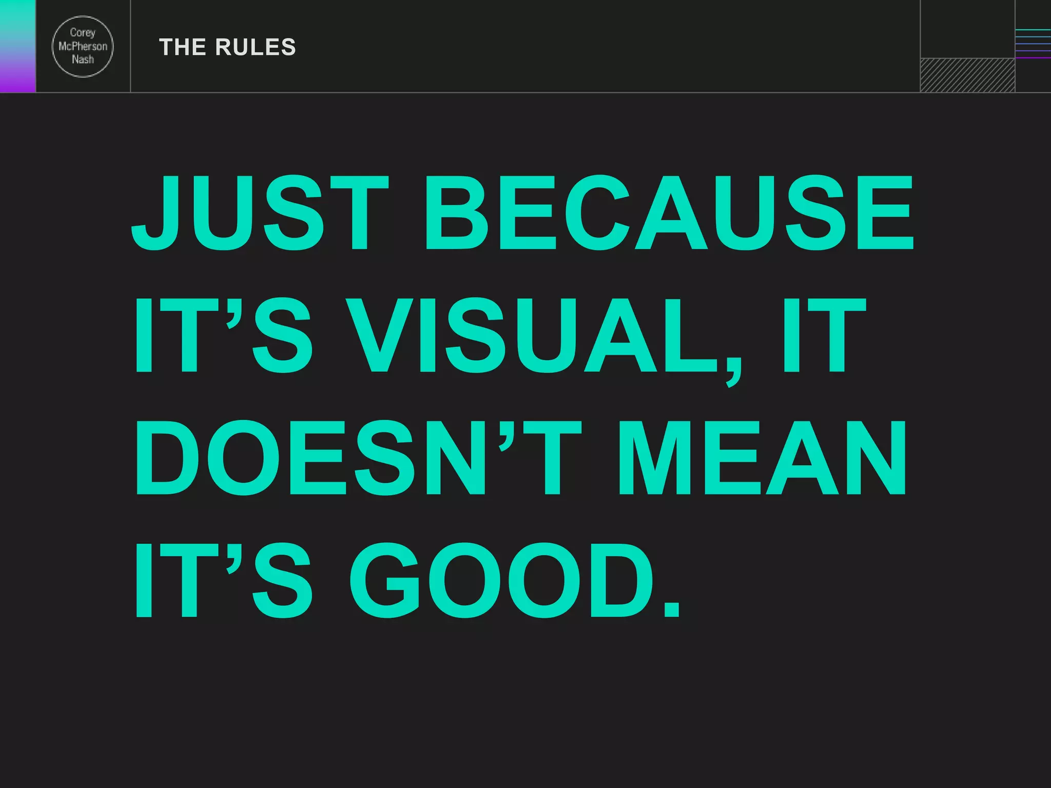 THE RULES 
JUST BECAUSE 
IT’S VISUAL, IT 
DOESN’T MEAN 
IT’S GOOD. 
 