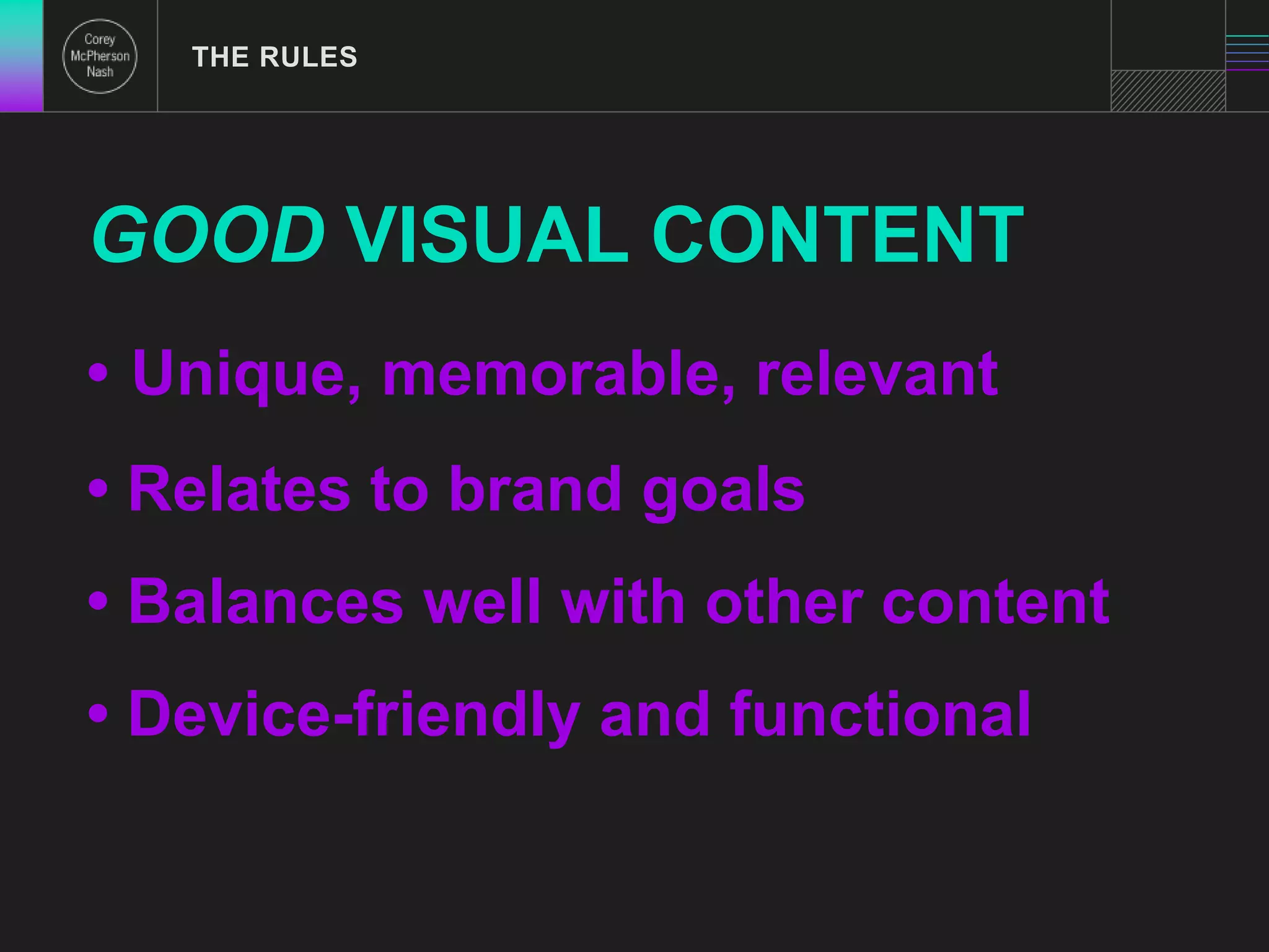 THE RULES 
GOOD VISUAL CONTENT 
• Unique, memorable, relevant 
• Relates to brand goals 
• Balances well with other content 
• Device-friendly and functional 
 