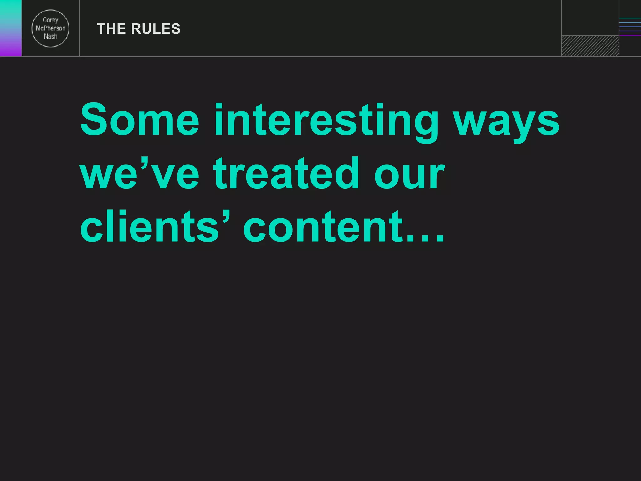 THE RULES 
Some interesting ways 
we’ve treated our 
clients’ content… 
 