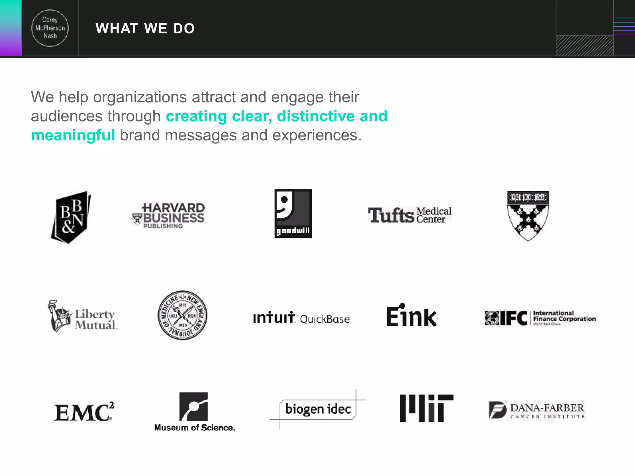 WHAT WE DO 
We help organizations attract and engage their 
audiences through creating clear, distinctive and 
meaningful brand messages and experiences. 
 