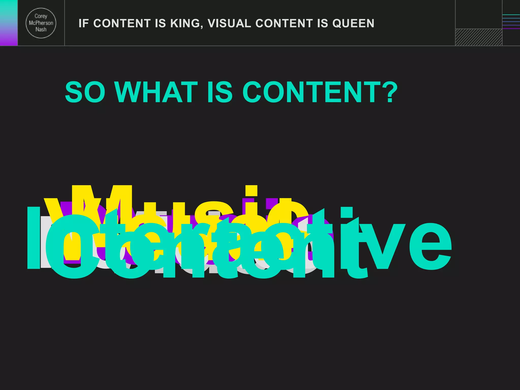 IF CONTENT IS KING, VISUAL CONTENT IS QUEEN 
SO WHAT IS CONTENT? 
IPCVnDMoAVtioaseduiuntcudrsadataaeeiscicloonttitve 
 